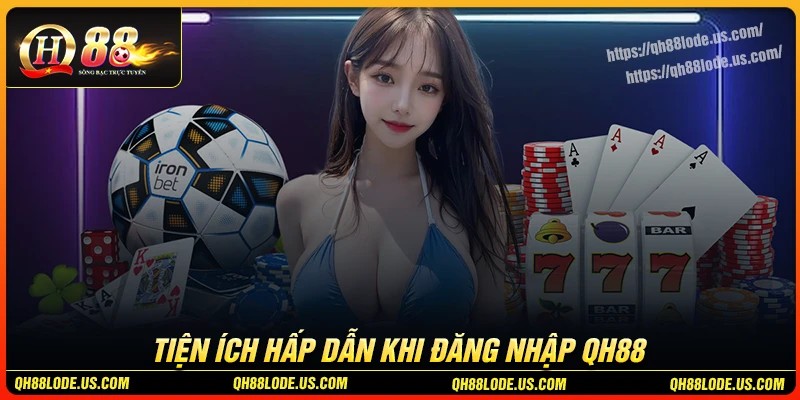Khám phá loạt tiện ích hấp dẫn khi đăng nhập QH88