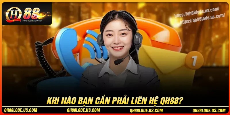 Khi nào bạn cần liên hệ QH88 ngay?